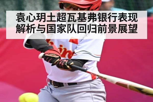 袁心玥土超瓦基弗银行表现解析与国家队回归前景展望